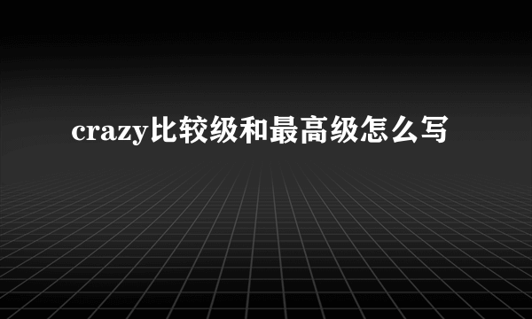 crazy比较级和最高级怎么写