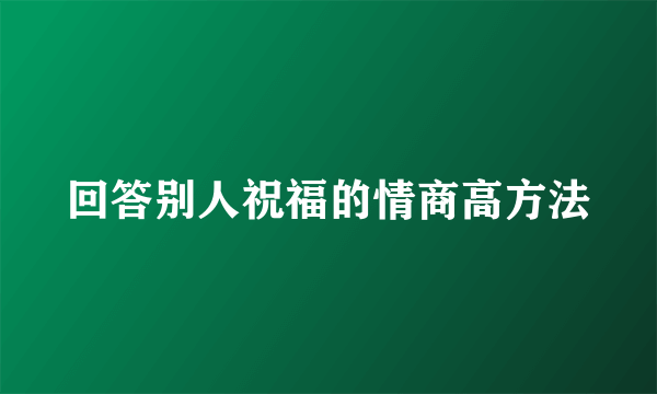 回答别人祝福的情商高方法