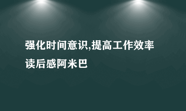强化时间意识,提高工作效率读后感阿米巴