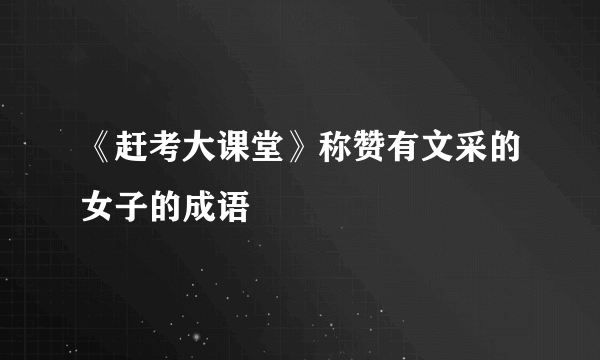 《赶考大课堂》称赞有文采的女子的成语