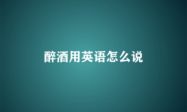 醉酒用英语怎么说