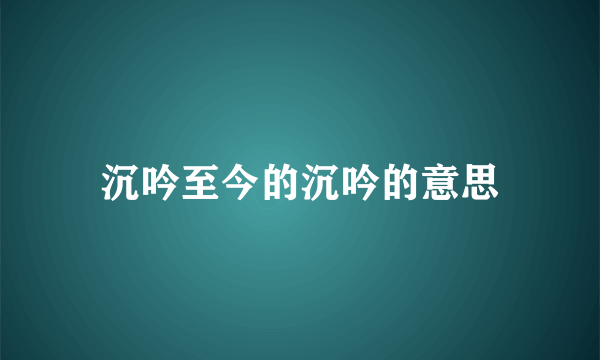 沉吟至今的沉吟的意思