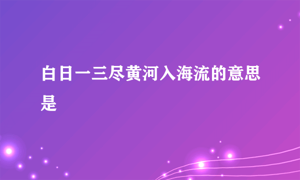 白日一三尽黄河入海流的意思是