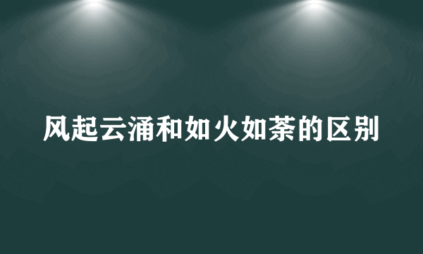 风起云涌和如火如荼的区别