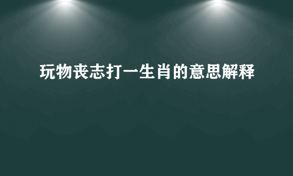 玩物丧志打一生肖的意思解释