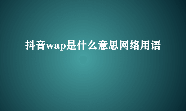 抖音wap是什么意思网络用语