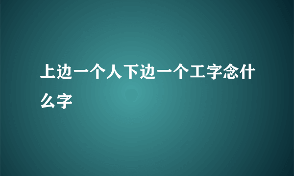 上边一个人下边一个工字念什么字