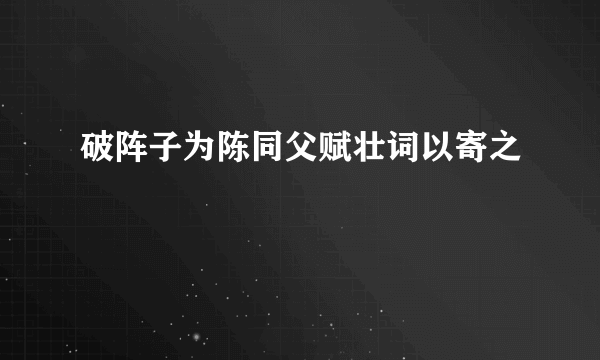 破阵子为陈同父赋壮词以寄之