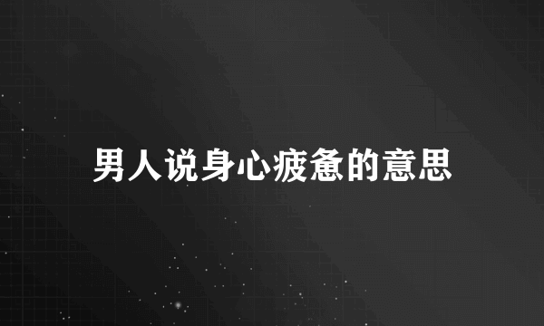 男人说身心疲惫的意思