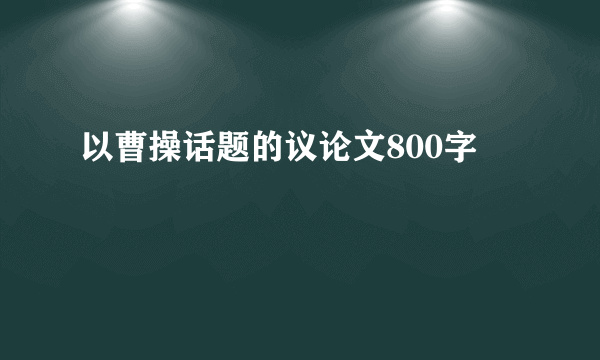 以曹操话题的议论文800字