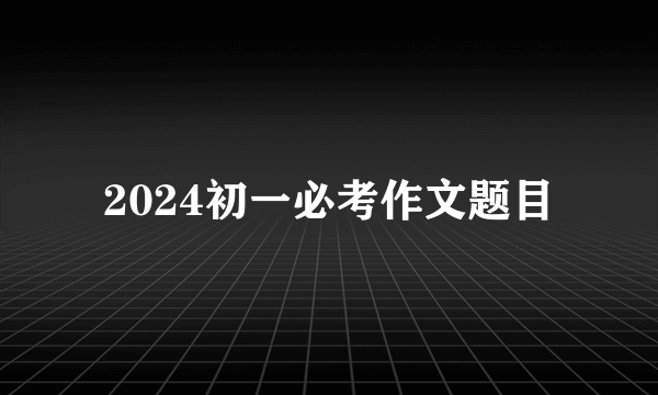 2024初一必考作文题目