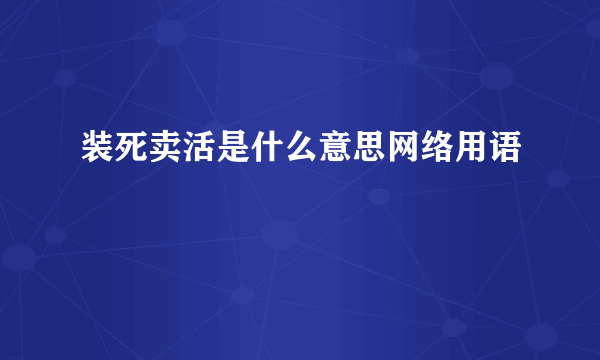 装死卖活是什么意思网络用语