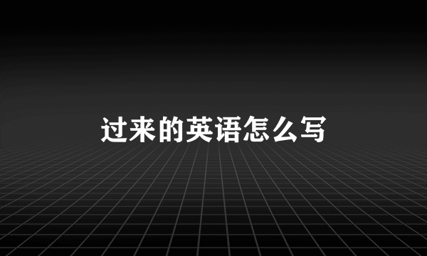 过来的英语怎么写