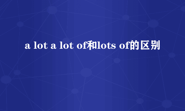 a lot a lot of和lots of的区别