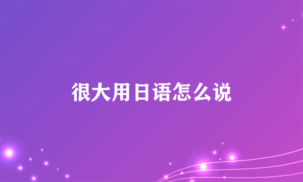 很大用日语怎么说