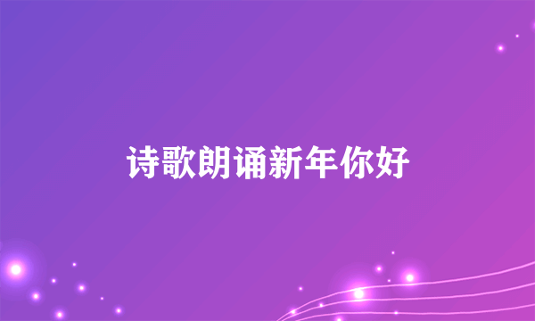 诗歌朗诵新年你好