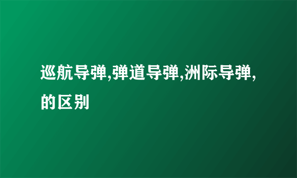 巡航导弹,弹道导弹,洲际导弹,的区别