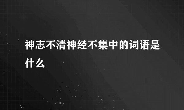 神志不清神经不集中的词语是什么