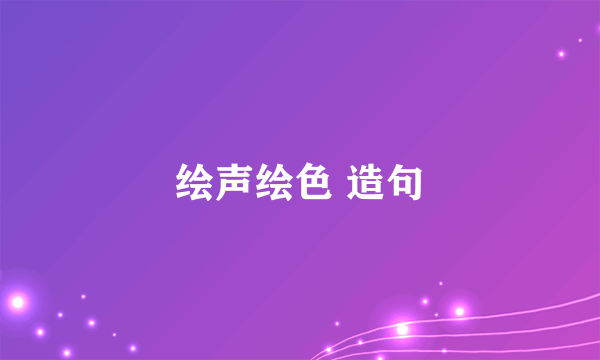 绘声绘色 造句
