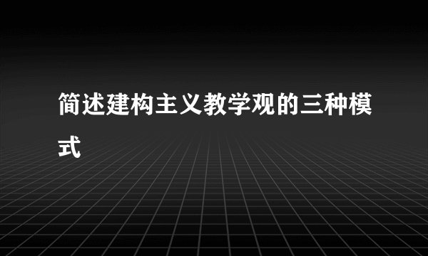 简述建构主义教学观的三种模式