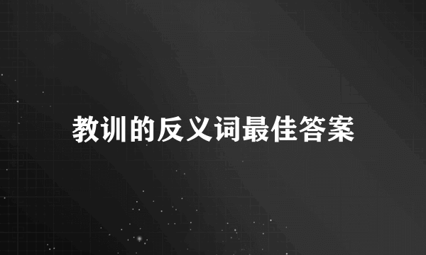 教训的反义词最佳答案