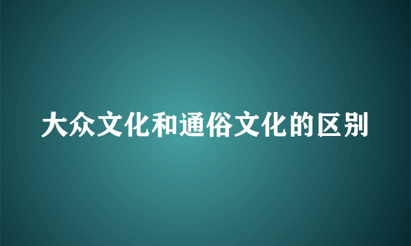 大众文化和通俗文化的区别