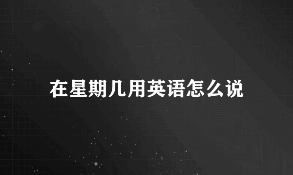 在星期几用英语怎么说