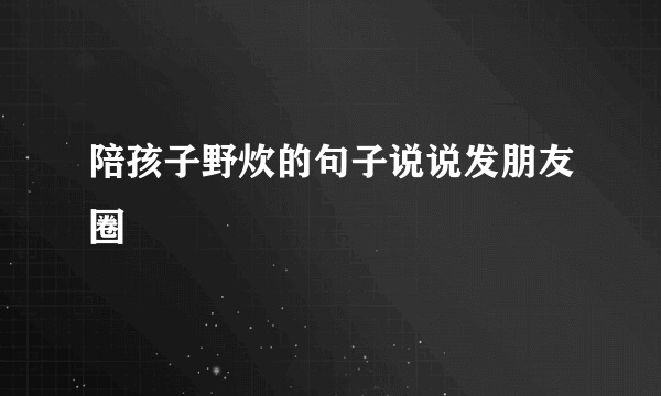 陪孩子野炊的句子说说发朋友圈
