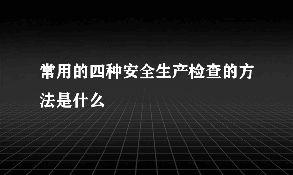常用的四种安全生产检查的方法是什么