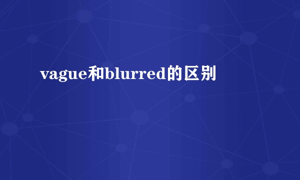 vague和blurred的区别