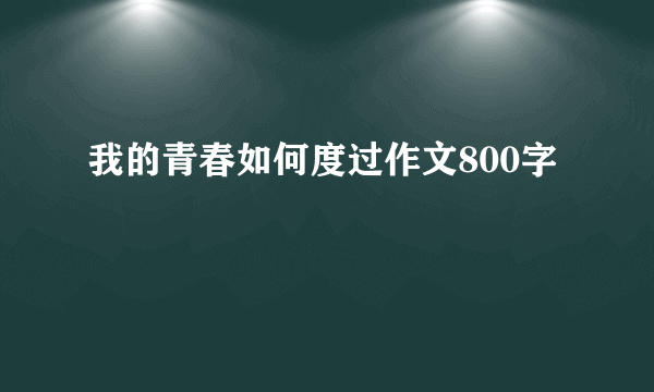 我的青春如何度过作文800字
