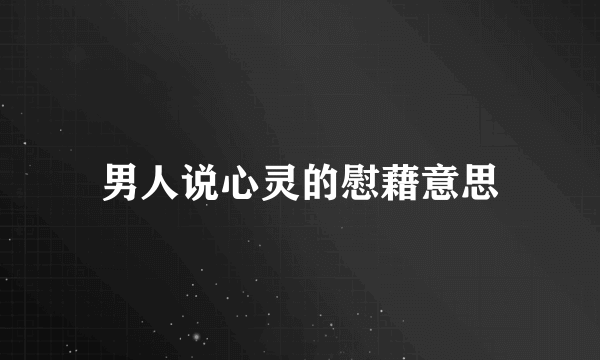 男人说心灵的慰藉意思