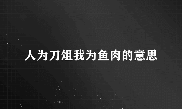 人为刀俎我为鱼肉的意思