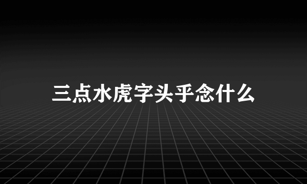 三点水虎字头乎念什么
