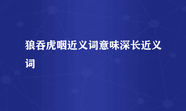 狼吞虎咽近义词意味深长近义词