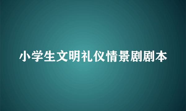 小学生文明礼仪情景剧剧本