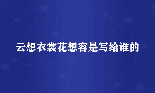 云想衣裳花想容是写给谁的