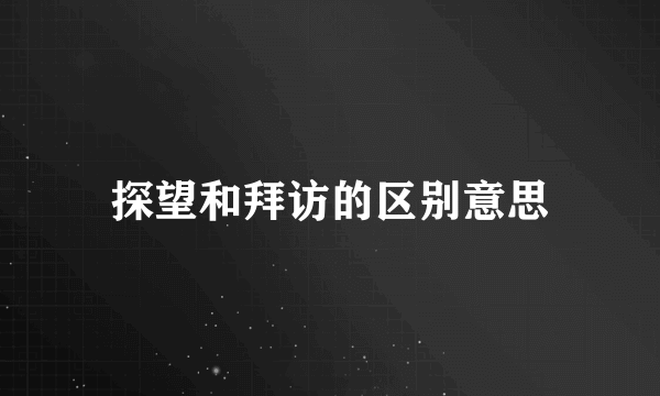 探望和拜访的区别意思