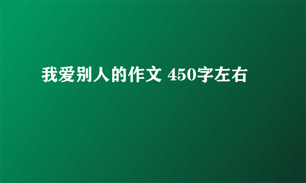 我爱别人的作文 450字左右