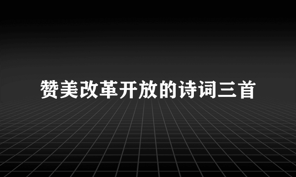 赞美改革开放的诗词三首