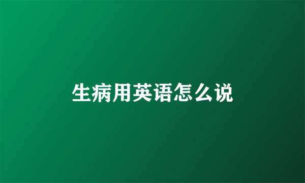 生病用英语怎么说