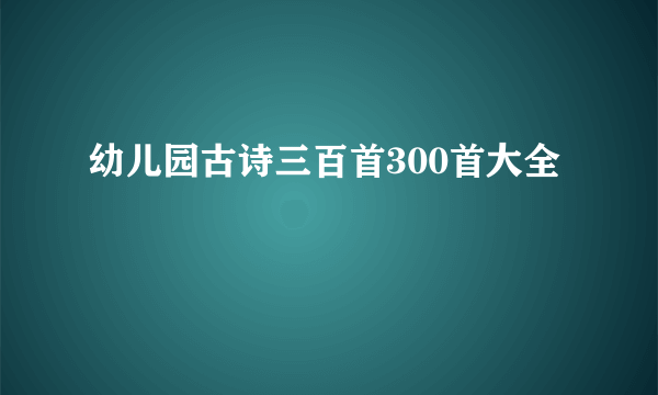 幼儿园古诗三百首300首大全