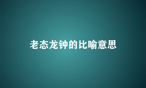 老态龙钟的比喻意思