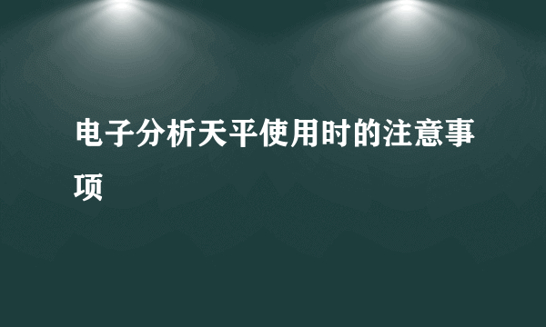 电子分析天平使用时的注意事项