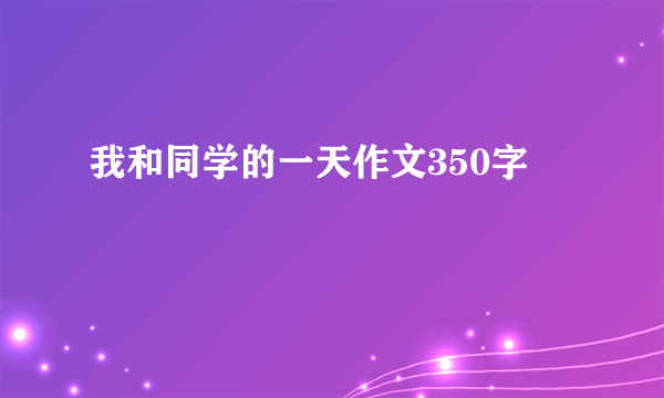 我和同学的一天作文350字