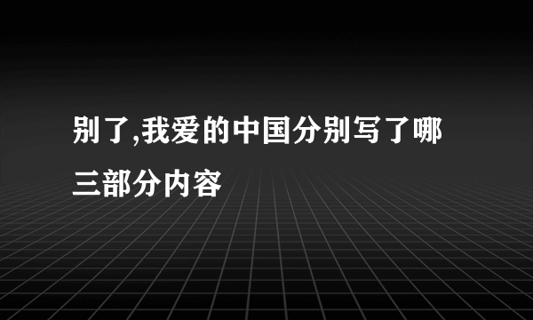 别了,我爱的中国分别写了哪三部分内容