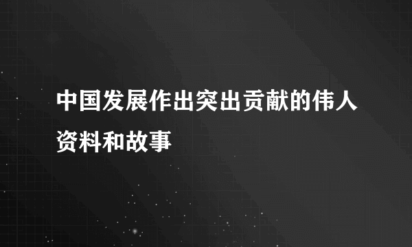 中国发展作出突出贡献的伟人资料和故事