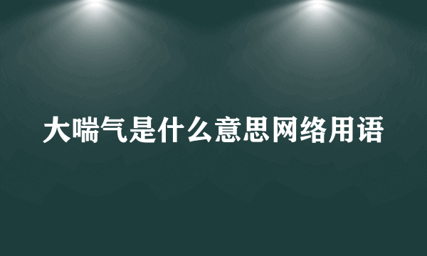 大喘气是什么意思网络用语