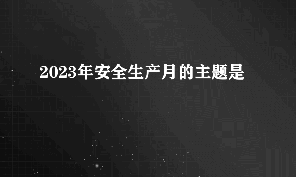 2023年安全生产月的主题是
