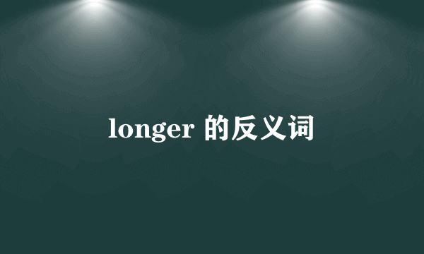 longer 的反义词